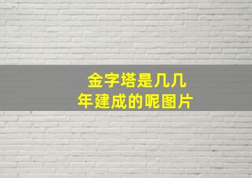 金字塔是几几年建成的呢图片