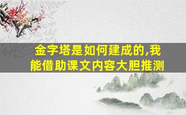 金字塔是如何建成的,我能借助课文内容大胆推测