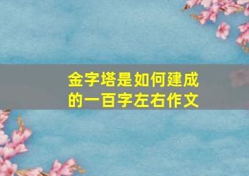 金字塔是如何建成的一百字左右作文