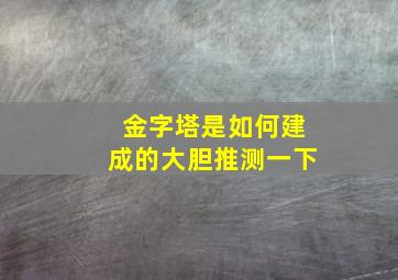 金字塔是如何建成的大胆推测一下