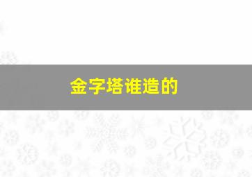 金字塔谁造的