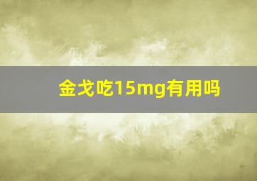 金戈吃15mg有用吗