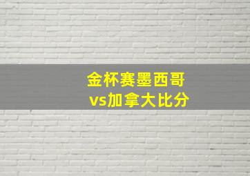 金杯赛墨西哥vs加拿大比分