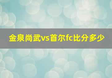 金泉尚武vs首尔fc比分多少