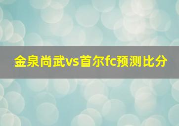 金泉尚武vs首尔fc预测比分