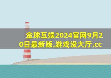 金球互娱2024官网9月20日最新版.游戏没大厅.cc