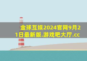 金球互娱2024官网9月21日最新版.游戏吧大厅.cc