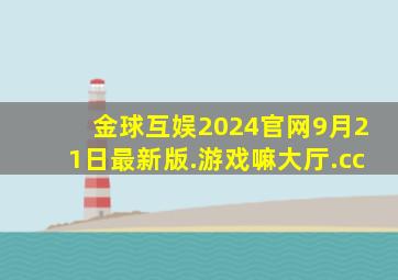 金球互娱2024官网9月21日最新版.游戏嘛大厅.cc