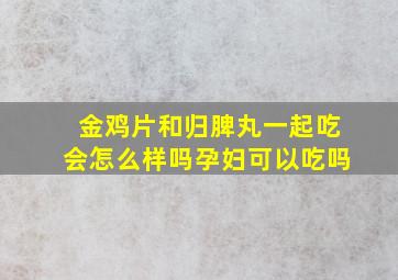 金鸡片和归脾丸一起吃会怎么样吗孕妇可以吃吗