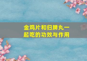 金鸡片和归脾丸一起吃的功效与作用