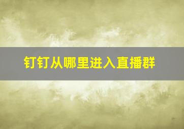 钉钉从哪里进入直播群