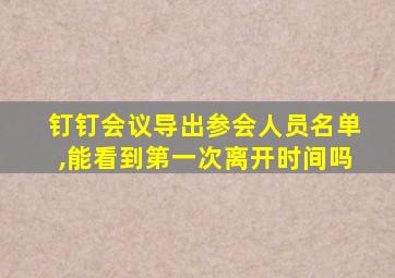 钉钉会议导出参会人员名单,能看到第一次离开时间吗