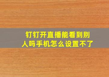 钉钉开直播能看到别人吗手机怎么设置不了