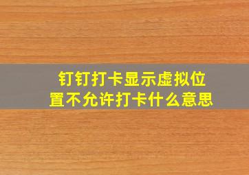 钉钉打卡显示虚拟位置不允许打卡什么意思