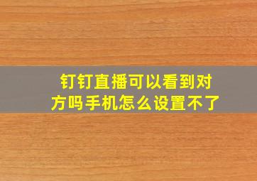 钉钉直播可以看到对方吗手机怎么设置不了