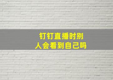 钉钉直播时别人会看到自己吗