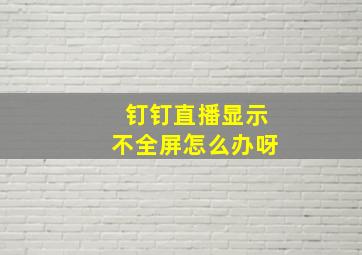 钉钉直播显示不全屏怎么办呀