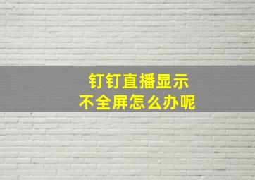 钉钉直播显示不全屏怎么办呢