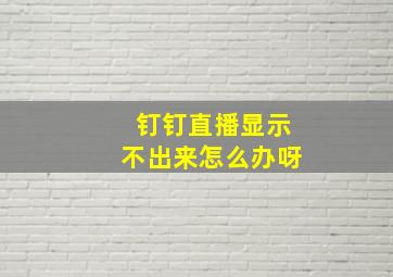 钉钉直播显示不出来怎么办呀