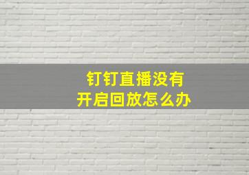 钉钉直播没有开启回放怎么办