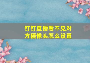 钉钉直播看不见对方摄像头怎么设置