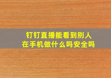 钉钉直播能看到别人在手机做什么吗安全吗