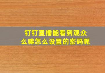 钉钉直播能看到观众么嘛怎么设置的密码呢