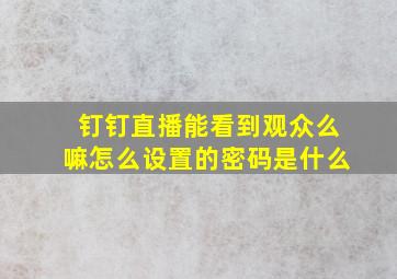 钉钉直播能看到观众么嘛怎么设置的密码是什么