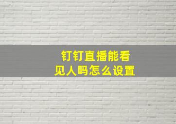 钉钉直播能看见人吗怎么设置