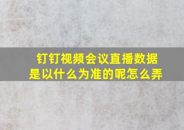 钉钉视频会议直播数据是以什么为准的呢怎么弄