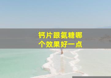 钙片跟氨糖哪个效果好一点