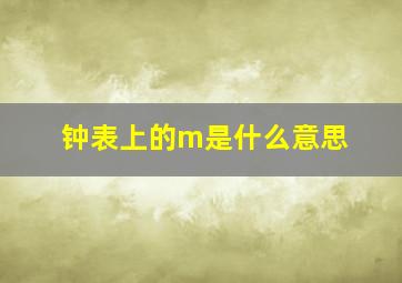 钟表上的m是什么意思