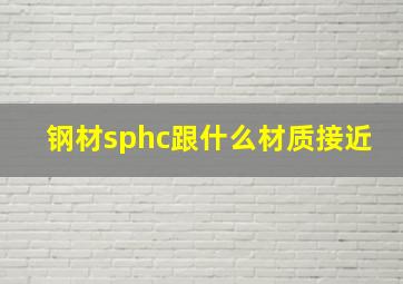 钢材sphc跟什么材质接近