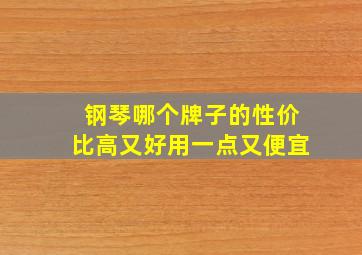 钢琴哪个牌子的性价比高又好用一点又便宜