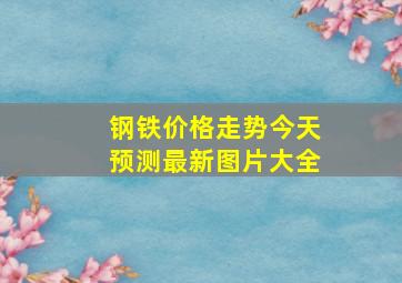 钢铁价格走势今天预测最新图片大全