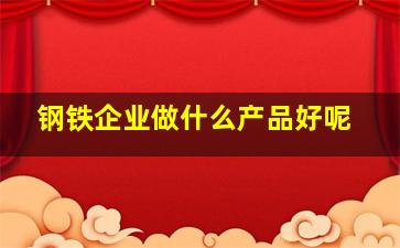 钢铁企业做什么产品好呢