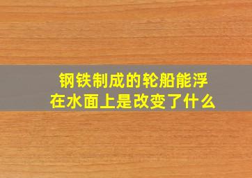 钢铁制成的轮船能浮在水面上是改变了什么