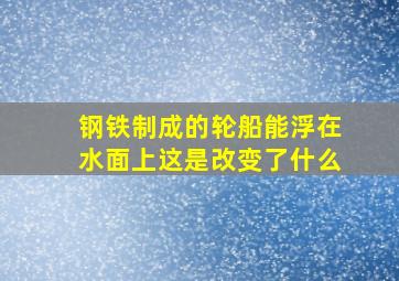 钢铁制成的轮船能浮在水面上这是改变了什么