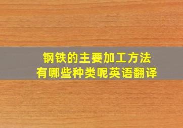 钢铁的主要加工方法有哪些种类呢英语翻译