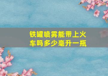 铁罐喷雾能带上火车吗多少毫升一瓶