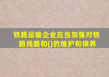 铁路运输企业应当加强对铁路线路和()的维护和保养