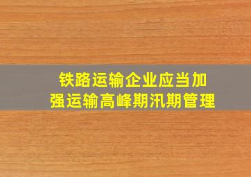 铁路运输企业应当加强运输高峰期汛期管理