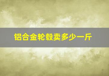 铝合金轮毂卖多少一斤