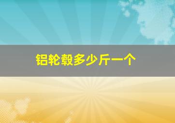 铝轮毂多少斤一个