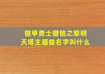 铠甲勇士猎铠之黎明天塔主题曲名字叫什么