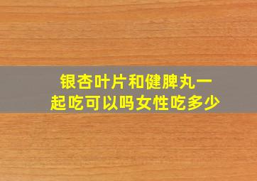 银杏叶片和健脾丸一起吃可以吗女性吃多少