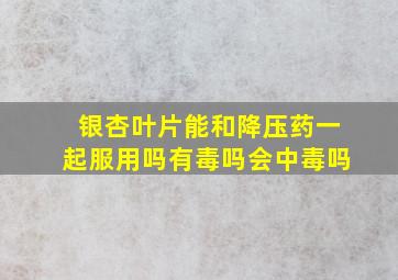 银杏叶片能和降压药一起服用吗有毒吗会中毒吗