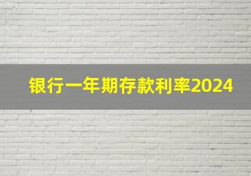 银行一年期存款利率2024