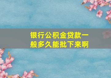 银行公积金贷款一般多久能批下来啊