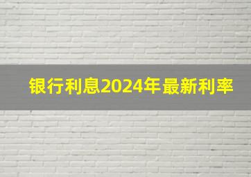 银行利息2024年最新利率